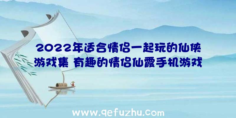 2022年适合情侣一起玩的仙侠游戏集